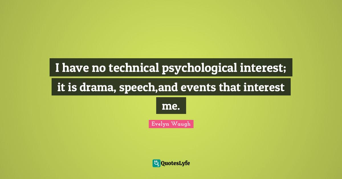 I have no technical psychological interest; it is drama, speech,and events that interest me.