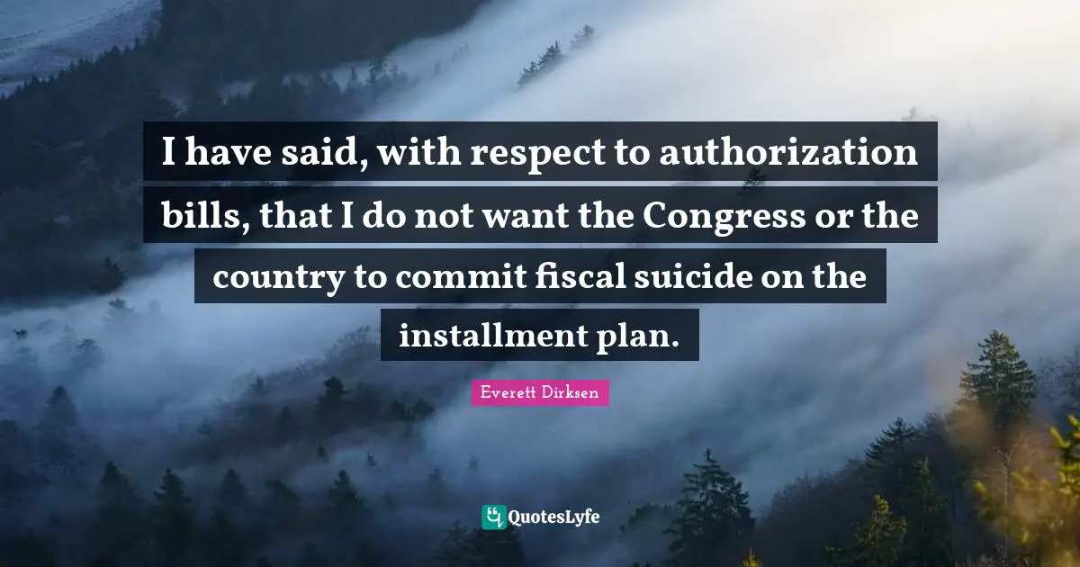 I have said, with respect to authorization bills, that I do not want the Congress or the country to commit fiscal suicide on the installment plan.