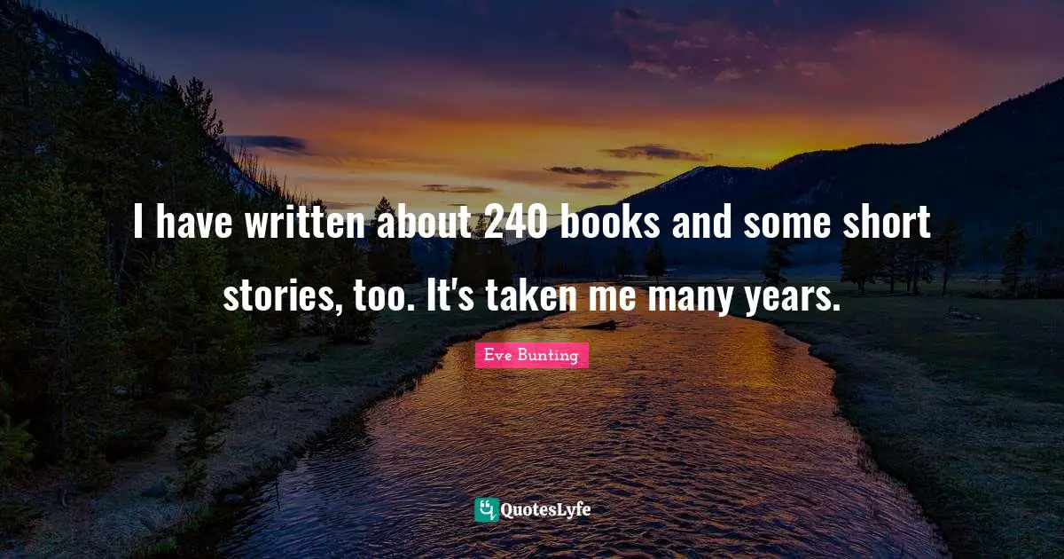 I have written about 240 books and some short stories, too. It's taken me many years.