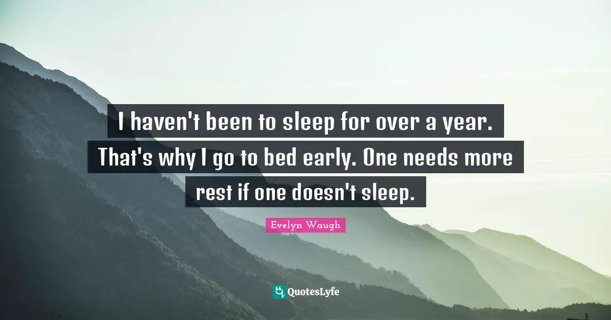 I haven't been to sleep for over a year. That's why I go to bed early. One needs more rest if one doesn't sleep.