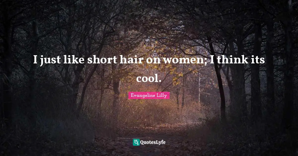 I just like short hair on women; I think its cool.