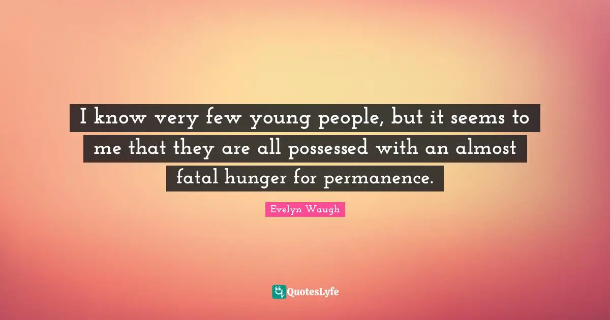 I know very few young people, but it seems to me that they are all possessed with an almost fatal hunger for permanence.