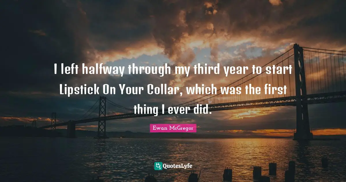 Ewan McGregor Quotes: "I left halfway through my third year to start Lipstick On Your Collar, which was the first thing I ever did."