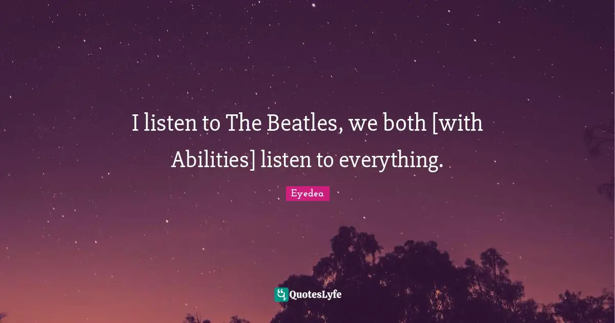 I listen to The Beatles, we both [with Abilities] listen to everything.