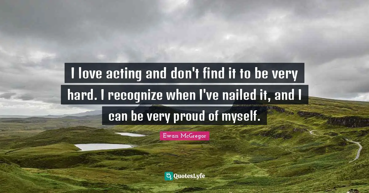 Ewan McGregor Quotes: "I love acting and don't find it to be very hard. I recognize when I've nailed it, and I can be very proud of myself."