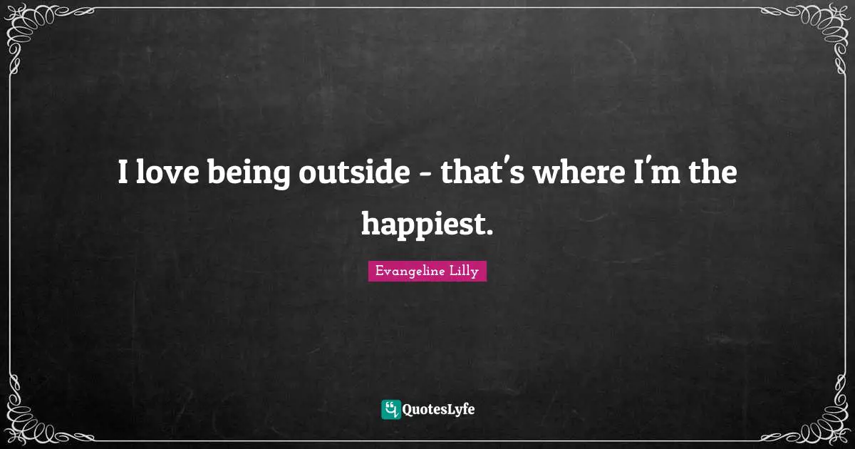 I love being outside - that's where I'm the happiest.