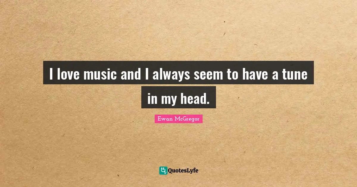 I love music and I always seem to have a tune in my head.