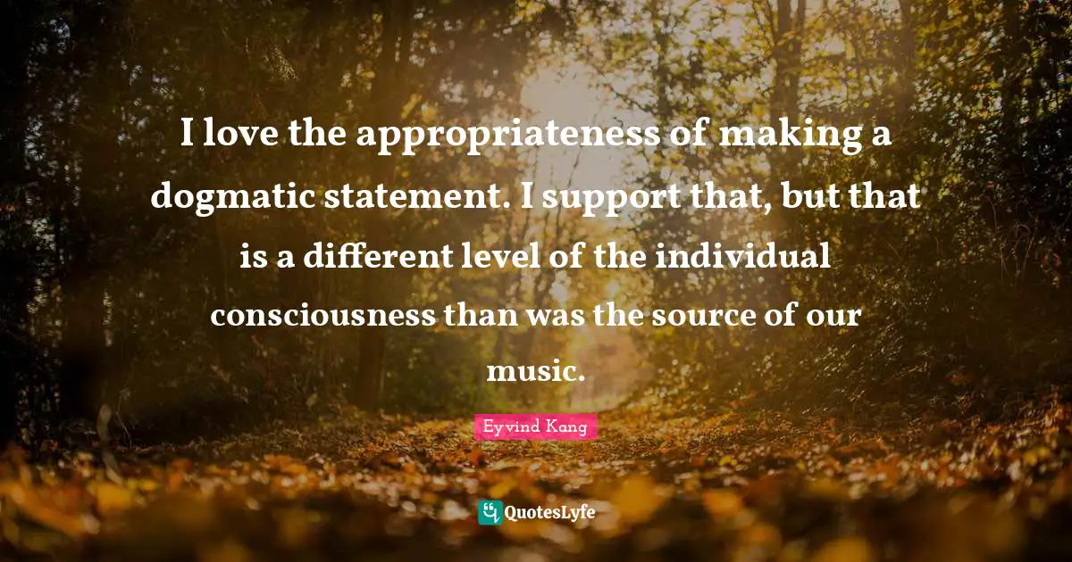 Ji Kang Quotes: "I love the appropriateness of making a dogmatic statement. I support that, but that is a different level of the individual consciousness than was the source of our music."