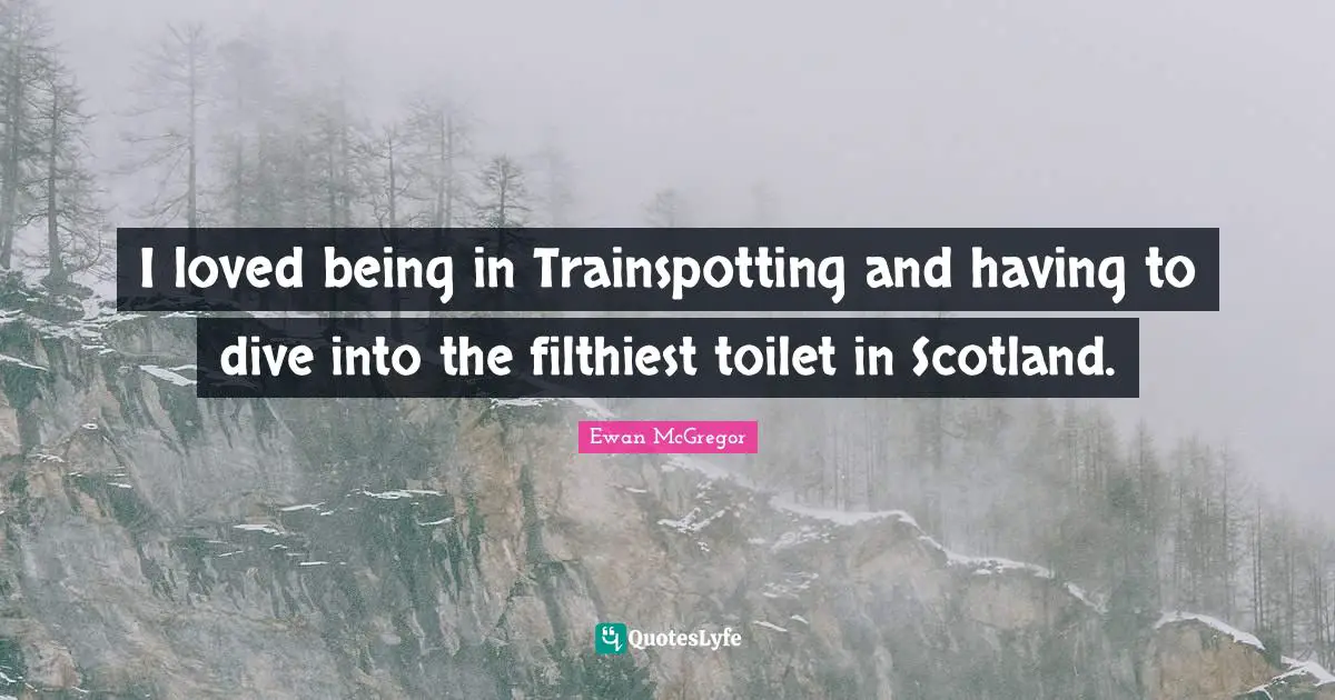 Ewan McGregor Quotes: "I loved being in Trainspotting and having to dive into the filthiest toilet in Scotland."