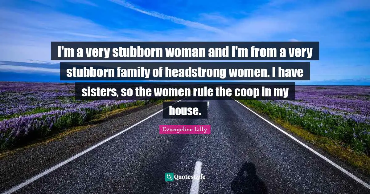 Headstrong Quotes: "I'm a very stubborn woman and I'm from a very stubborn family of headstrong women. I have sisters, so the women rule the coop in my house."