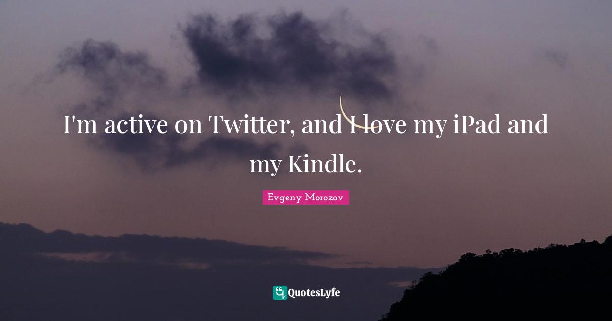 I'm active on Twitter, and I love my iPad and my Kindle.