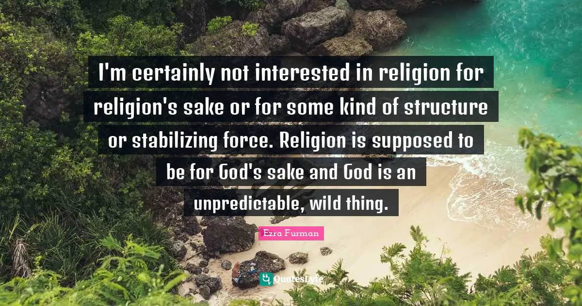 I'm certainly not interested in religion for religion's sake or for some kind of structure or stabilizing force. Religion is supposed to be for God's sake and God is an unpredictable, wild thing.