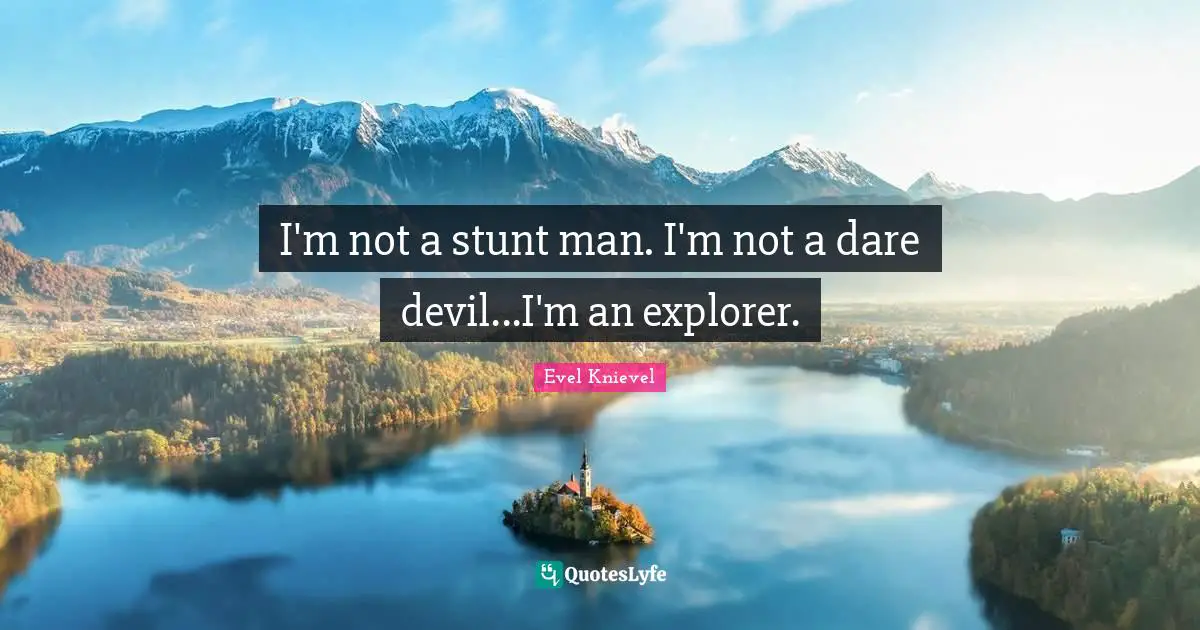 I'm not a stunt man. I'm not a dare devil...I'm an explorer.