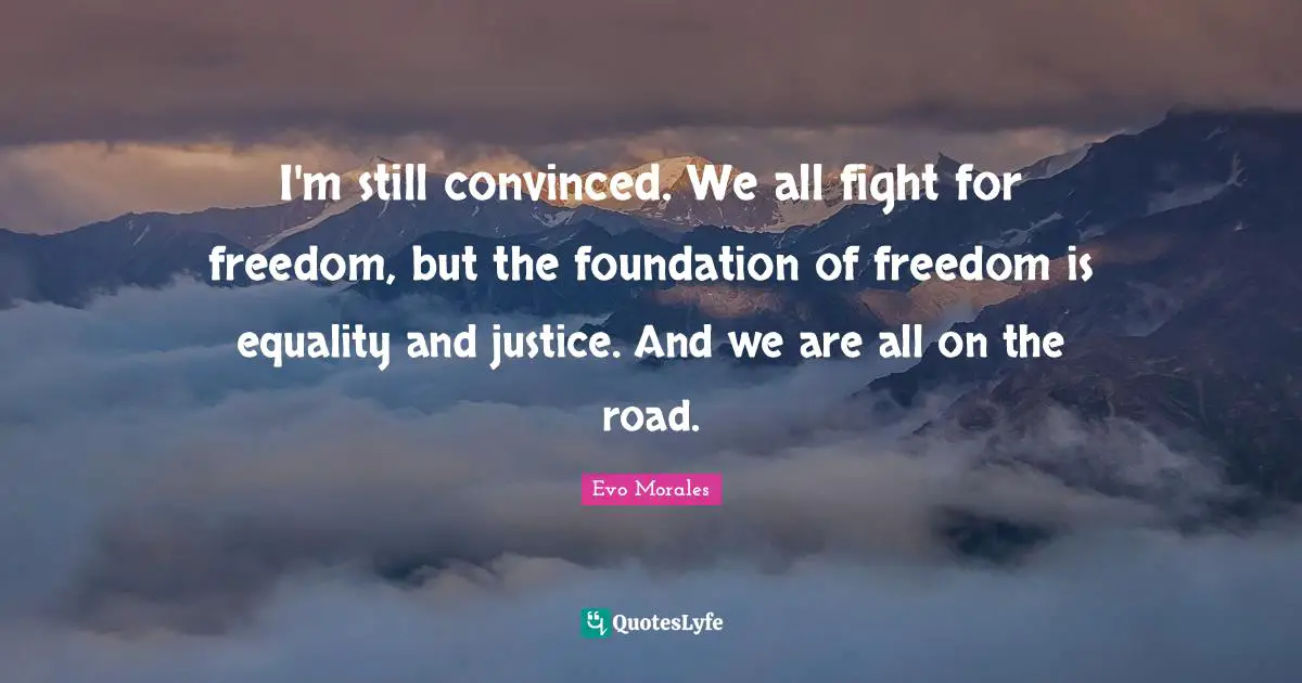 I'm still convinced. We all fight for freedom, but the foundation of freedom is equality and justice. And we are all on the road.