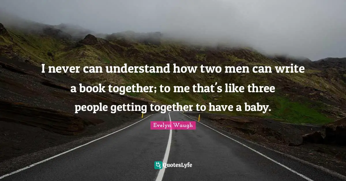 I never can understand how two men can write a book together; to me that's like three people getting together to have a baby.