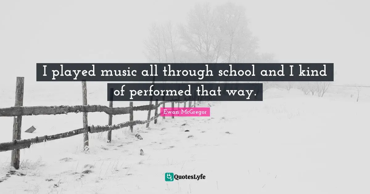 I played music all through school and I kind of performed that way.
