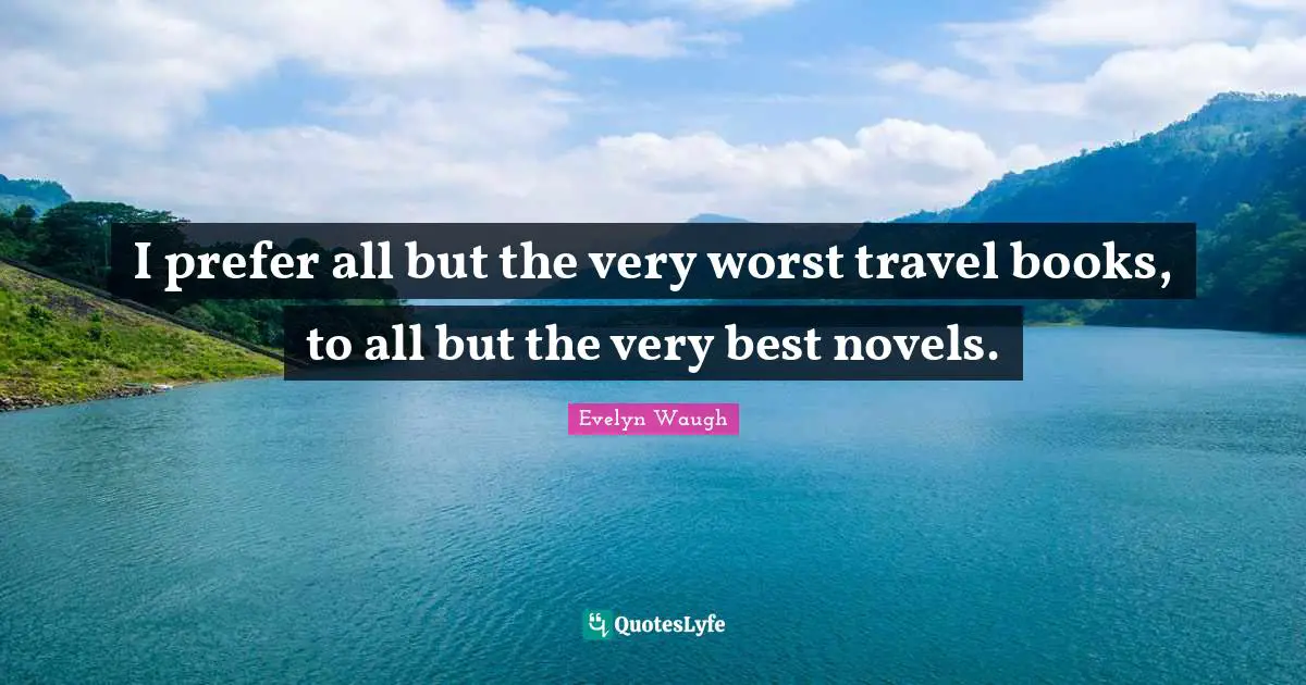 I prefer all but the very worst travel books, to all but the very best novels.