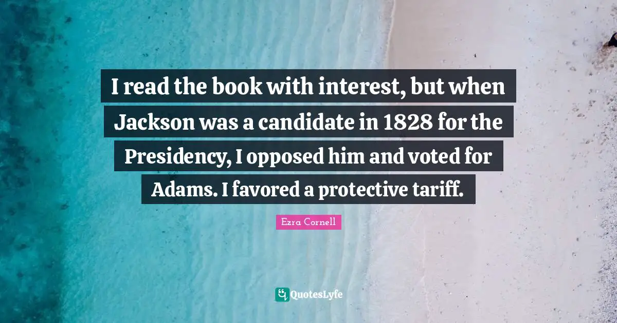 I read the book with interest, but when Jackson was a candidate in 1828 for the Presidency, I opposed him and voted for Adams. I favored a protective tariff.