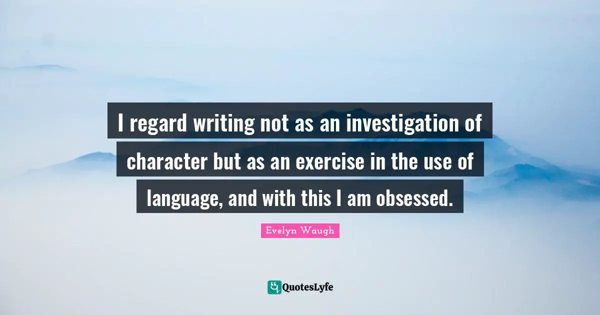 I regard writing not as an investigation of character but as an exercise in the use of language, and with this I am obsessed.