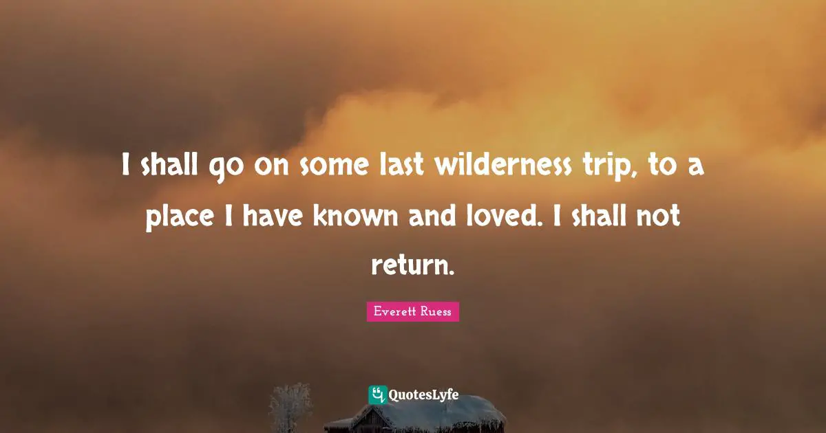 Everett Ruess Quotes: "I shall go on some last wilderness trip, to a place I have known and loved. I shall not return."