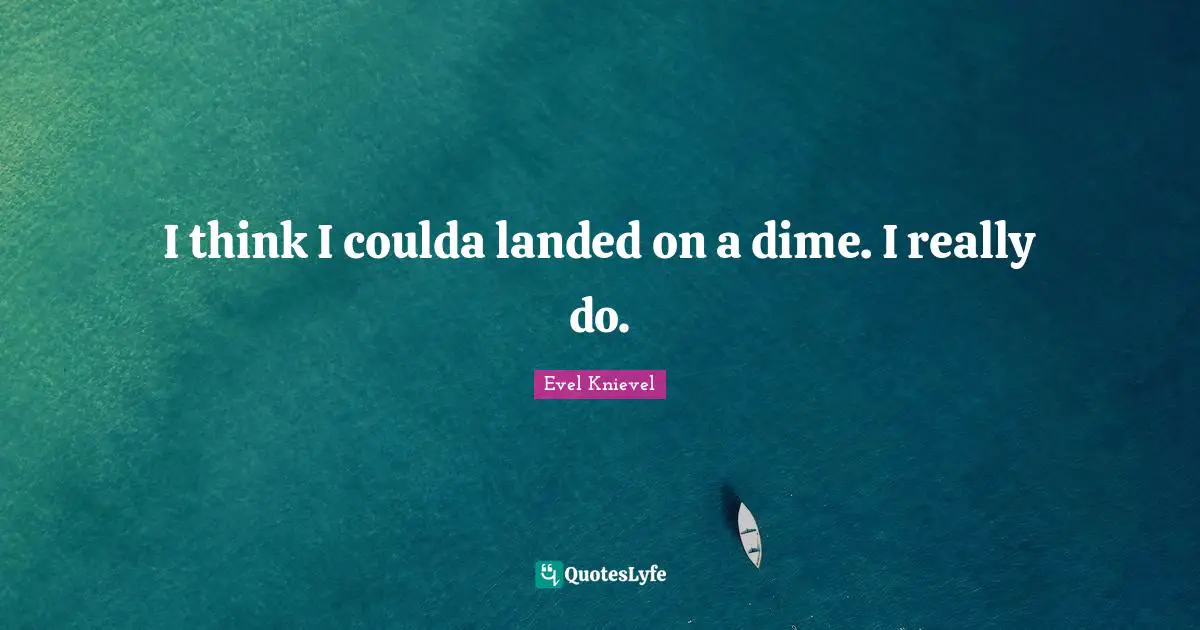 I think I coulda landed on a dime. I really do.