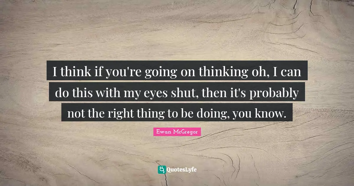 I think if you're going on thinking oh, I can do this with my eyes shut, then it's probably not the right thing to be doing, you know.