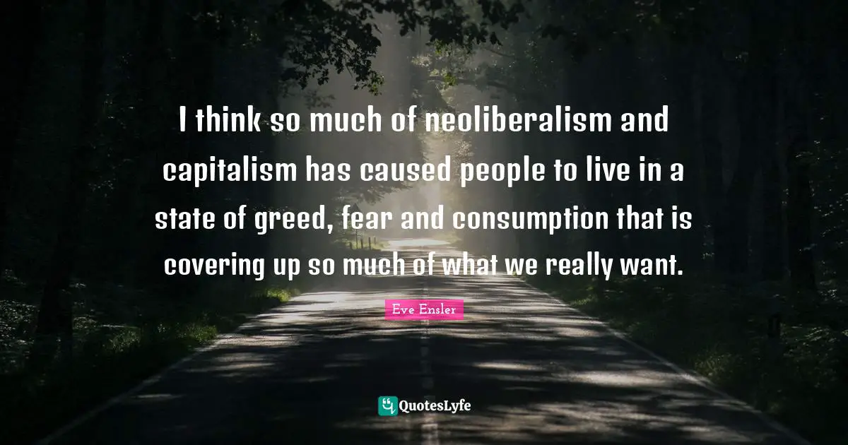 Consumption Quotes: "I think so much of neoliberalism and capitalism has caused people to live in a state of greed, fear and consumption that is covering up so much of what we really want."