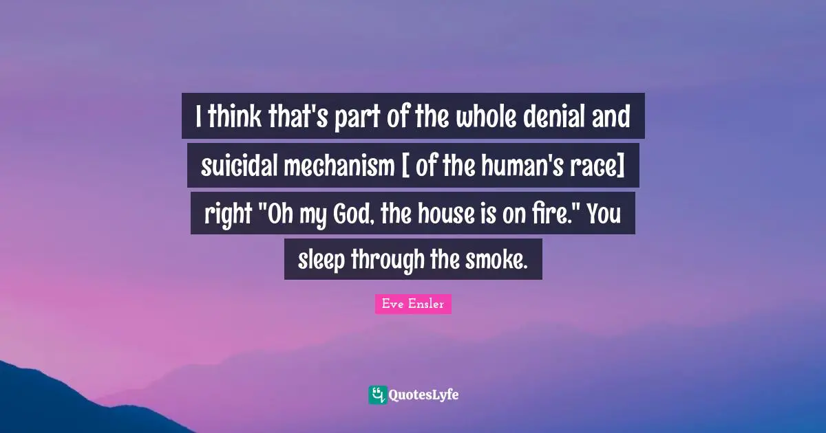 I think that's part of the whole denial and suicidal mechanism [ of the human's race] right "Oh my God, the house is on fire." You sleep through the smoke.