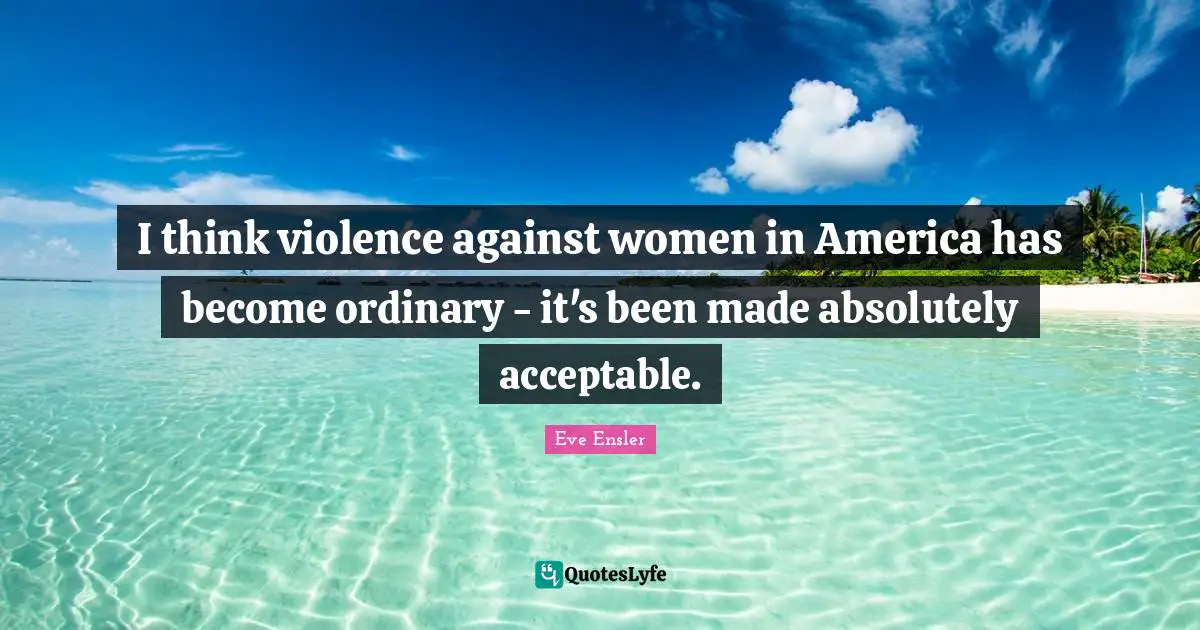 I think violence against women in America has become ordinary - it's been made absolutely acceptable.