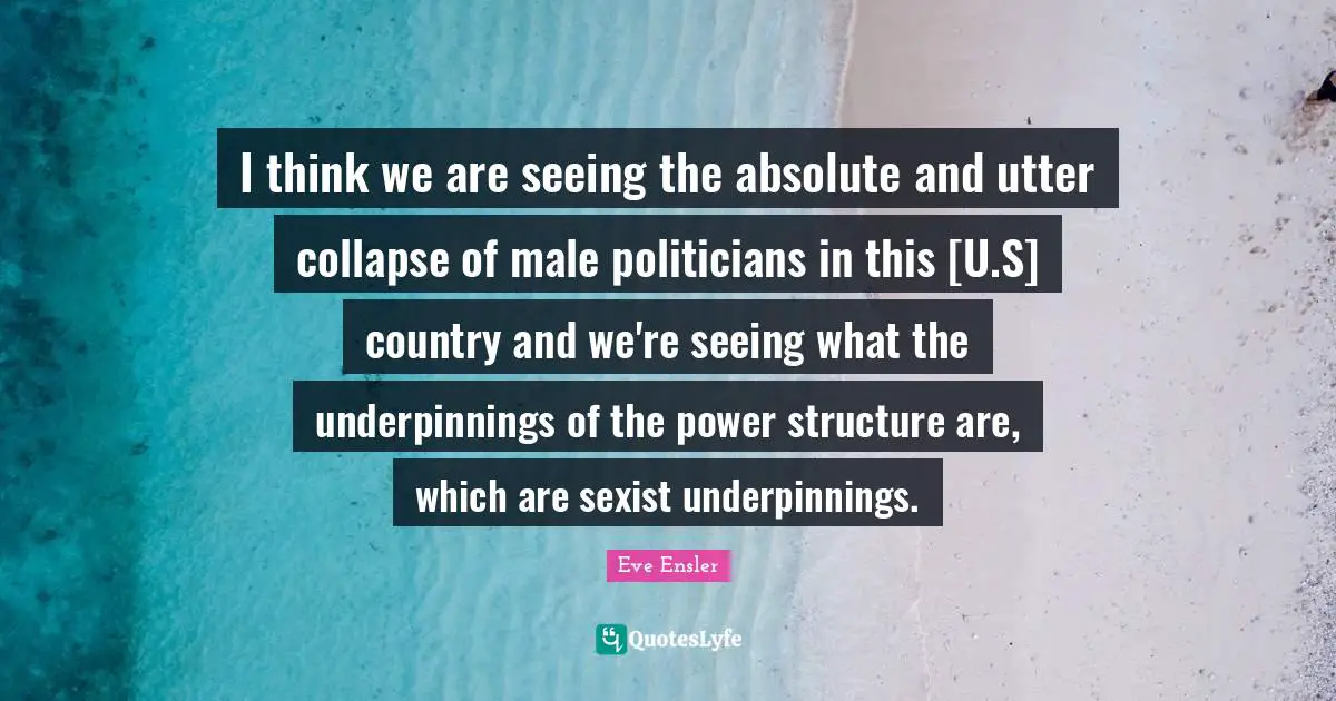 I think we are seeing the absolute and utter collapse of male politicians in this [U.S] country and we're seeing what the underpinnings of the power structure are, which are sexist underpinnings.