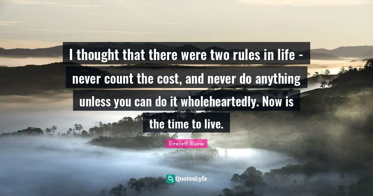 Everett Ruess Quotes: "I thought that there were two rules in life - never count the cost, and never do anything unless you can do it wholeheartedly. Now is the time to live."
