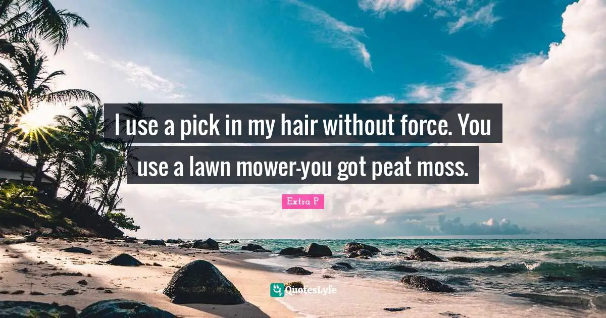 I use a pick in my hair without force. You use a lawn mower-you got peat moss.