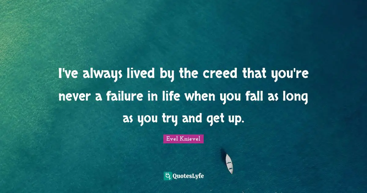 I've always lived by the creed that you're never a failure in life when you fall as long as you try and get up.