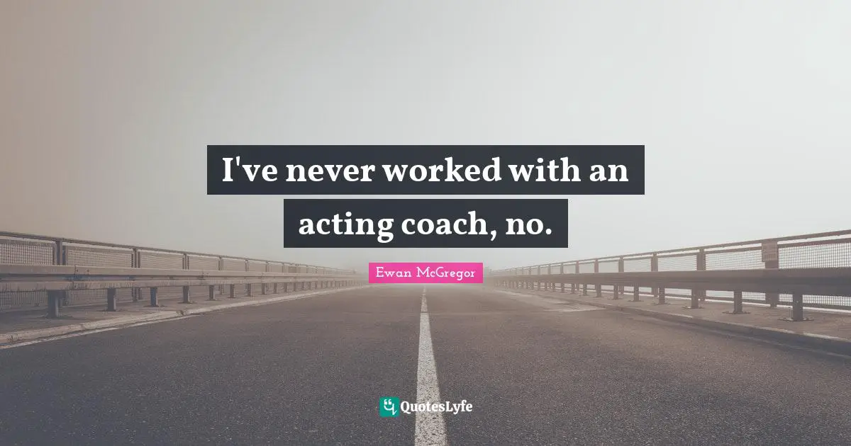 I've never worked with an acting coach, no.