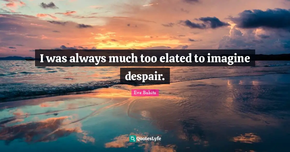 I was always much too elated to imagine despair.