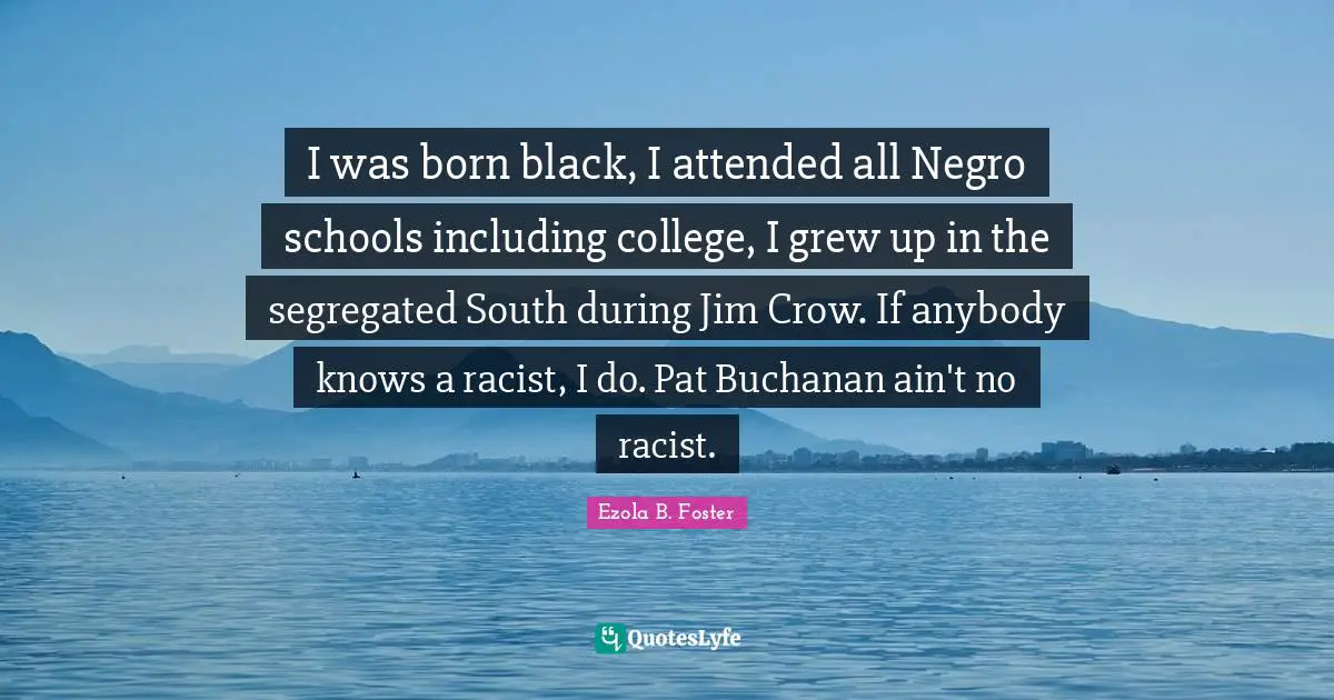 I was born black, I attended all Negro schools including college, I grew up in the segregated South during Jim Crow. If anybody knows a racist, I do. Pat Buchanan ain't no racist.