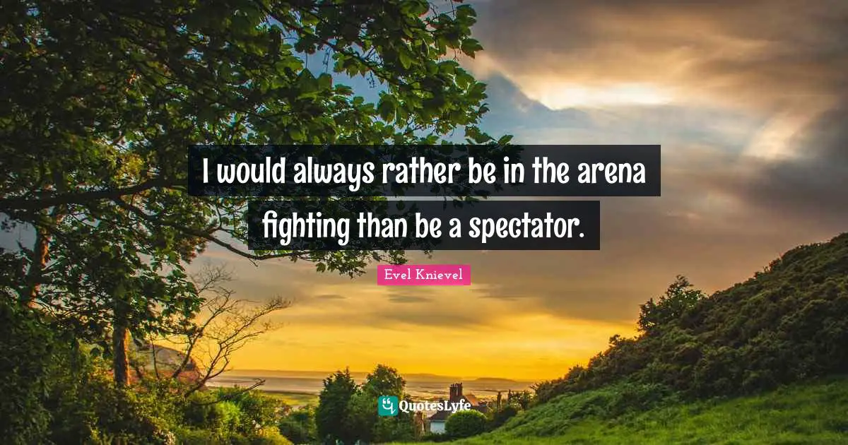 Spectators Quotes: "I would always rather be in the arena fighting than be a spectator."