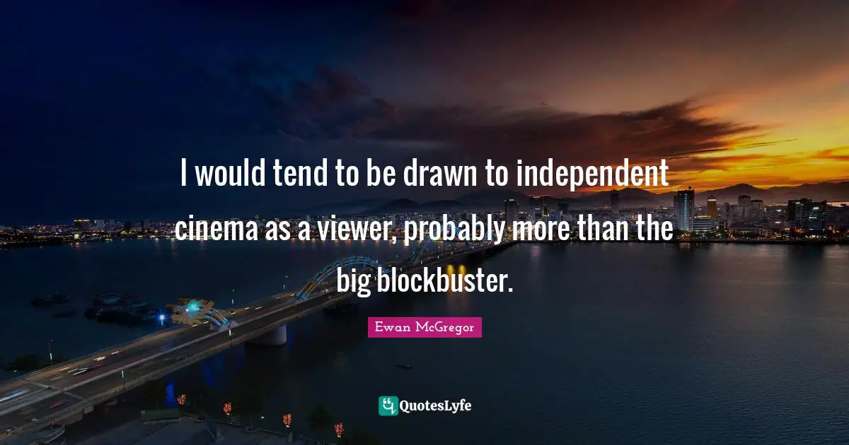 Ewan McGregor Quotes: "I would tend to be drawn to independent cinema as a viewer, probably more than the big blockbuster."