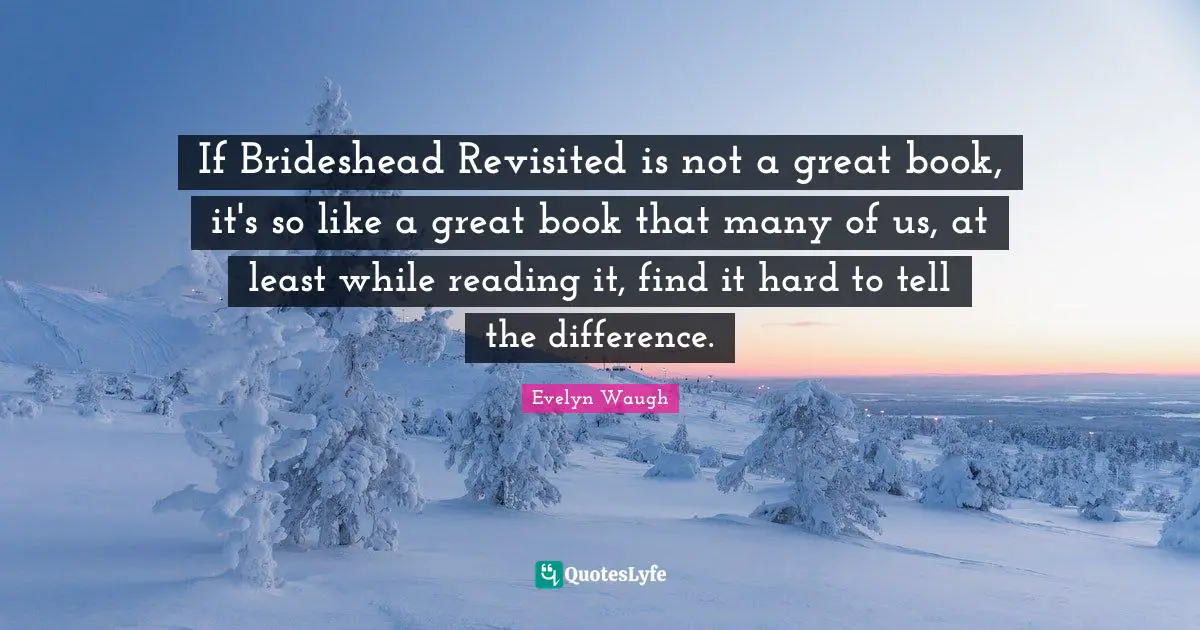 If Brideshead Revisited is not a great book, it's so like a great book that many of us, at least while reading it, find it hard to tell the difference.