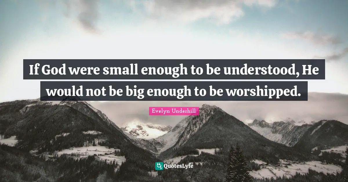 If God were small enough to be understood, He would not be big enough to be worshipped.