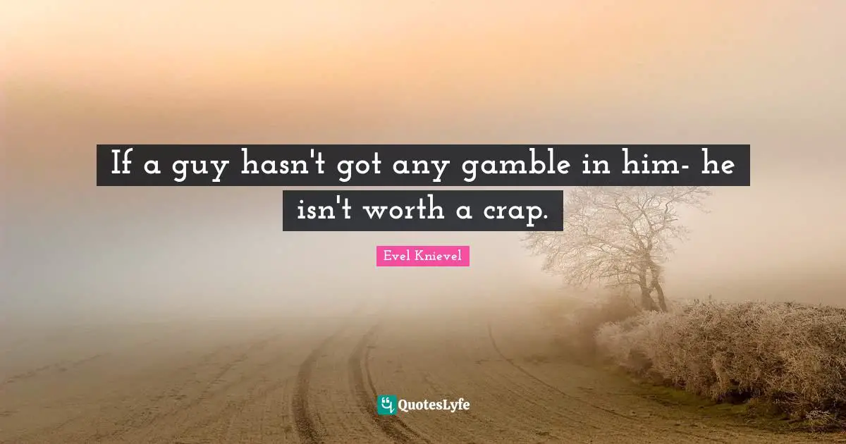 Crap Quotes: "If a guy hasn't got any gamble in him- he isn't worth a crap."