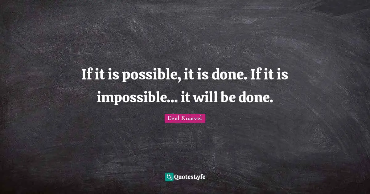 If it is possible, it is done. If it is impossible... it will be done.