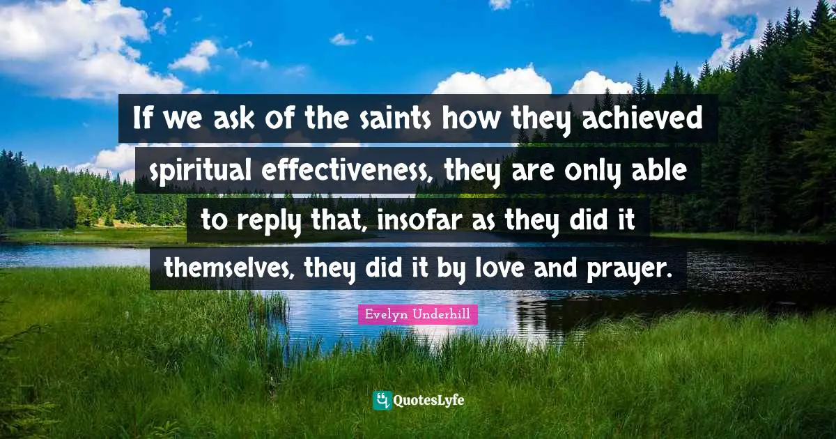 If we ask of the saints how they achieved spiritual effectiveness, they are only able to reply that, insofar as they did it themselves, they did it by love and prayer.