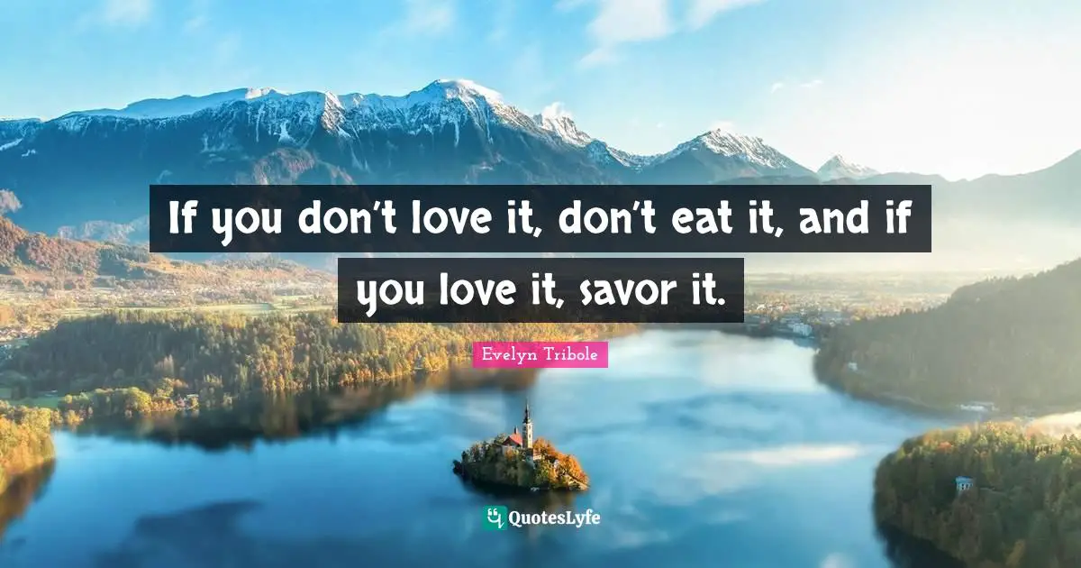 If you don’t love it, don’t eat it, and if you love it, savor it.