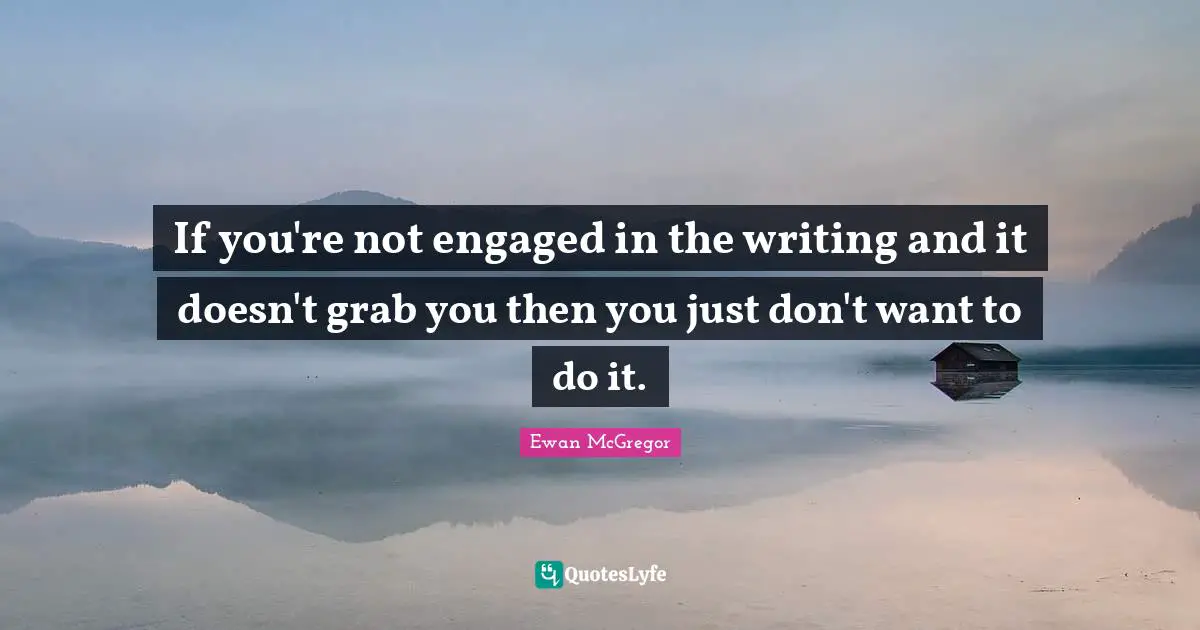 If you're not engaged in the writing and it doesn't grab you then you just don't want to do it.