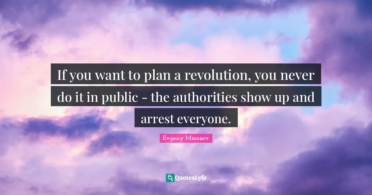 If you want to plan a revolution, you never do it in public - the authorities show up and arrest everyone.
