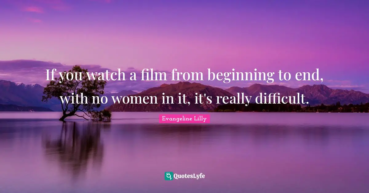 If you watch a film from beginning to end, with no women in it, it's really difficult.