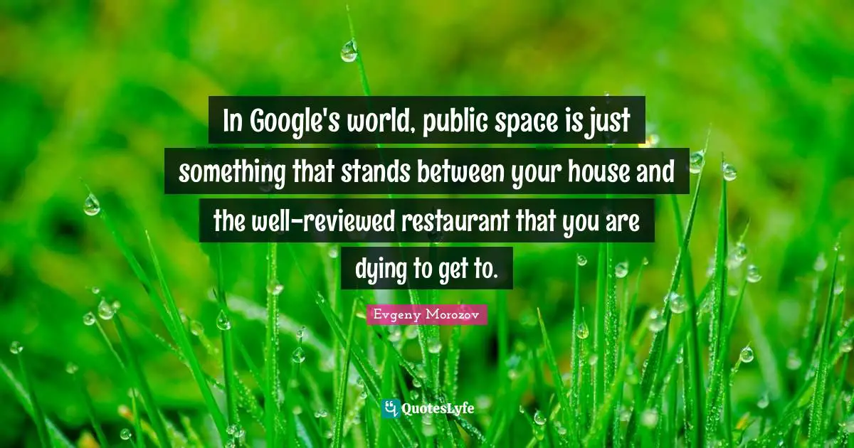 In Google's world, public space is just something that stands between your house and the well-reviewed restaurant that you are dying to get to.