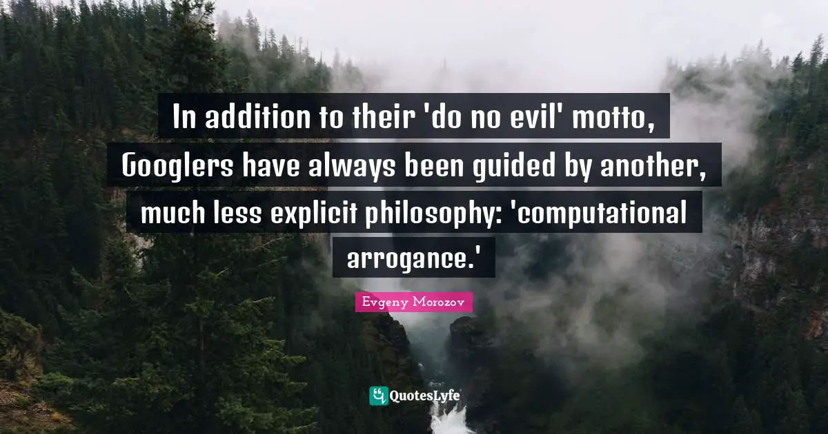 Explicit Quotes: "In addition to their 'do no evil' motto, Googlers have always been guided by another, much less explicit philosophy: 'computational arrogance.'"
