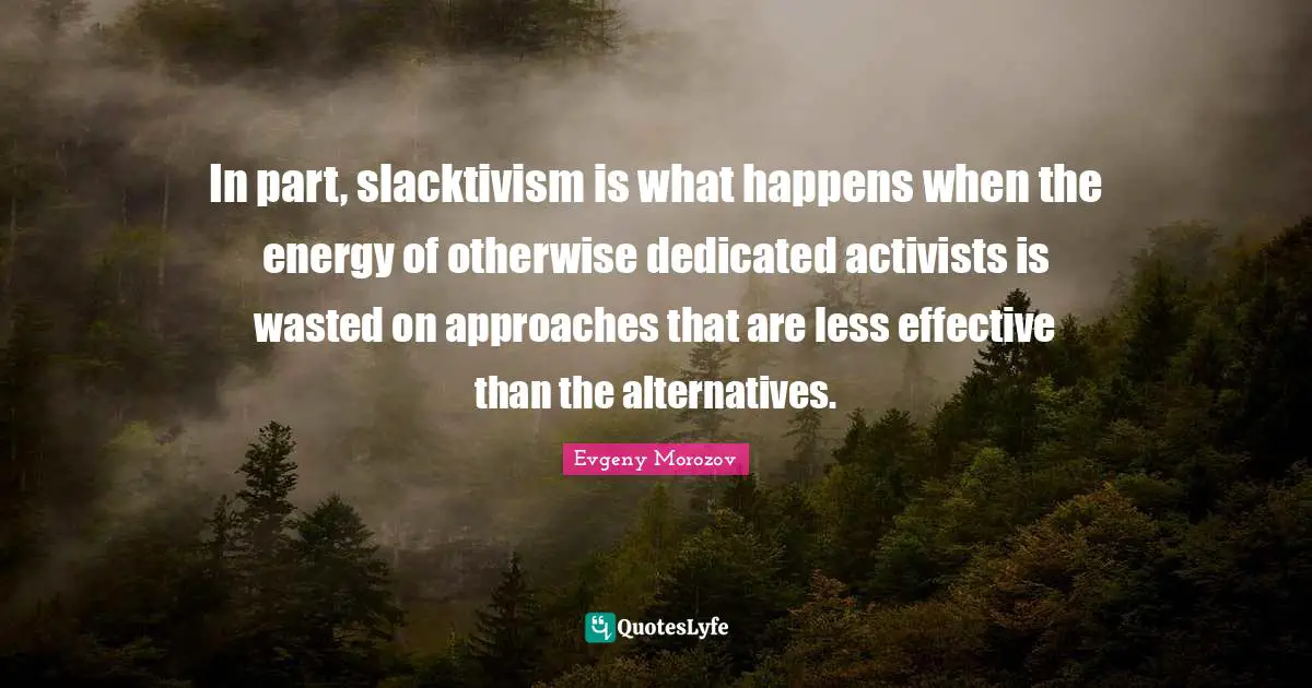 In part, slacktivism is what happens when the energy of otherwise dedicated activists is wasted on approaches that are less effective than the alternatives.